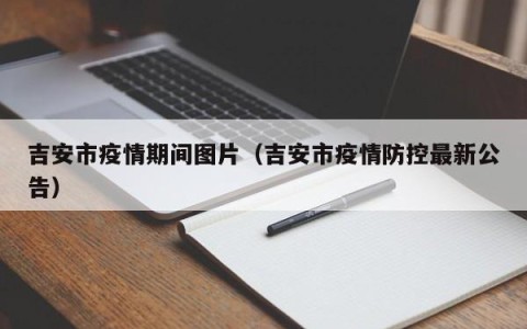 吉安市疫情期间图片（吉安市疫情防控最新公告）